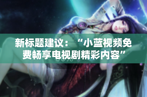 新標(biāo)題建議：“小藍(lán)視頻免費(fèi)暢享電視劇精彩內(nèi)容”
