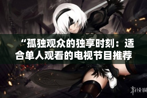 “孤獨(dú)觀眾的獨(dú)享時(shí)刻：適合單人觀看的電視節(jié)目推薦”