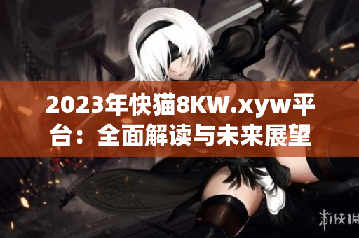 2023年快貓8KW.xyw平臺(tái)：全面解讀與未來展望