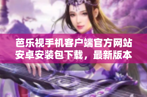 芭樂視手機(jī)客戶端官方網(wǎng)站安卓安裝包下載，最新版本免費(fèi)下載。