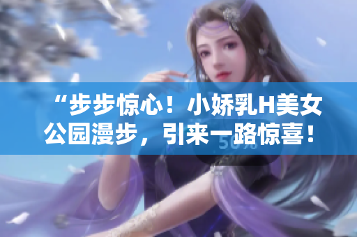 “步步驚心！小嬌乳H美女公園漫步，引來一路驚喜！”