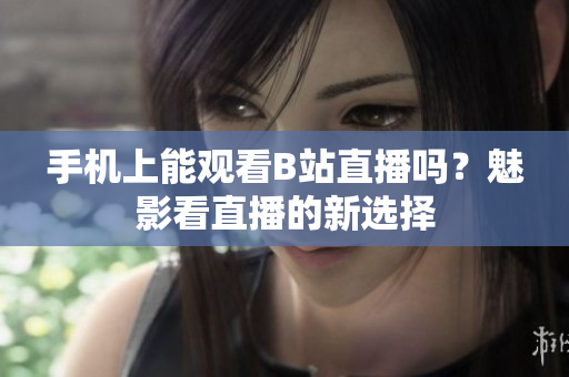 手機(jī)上能觀看B站直播嗎？魅影看直播的新選擇