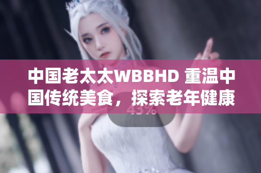 中國老太太WBBHD 重溫中國傳統(tǒng)美食，探索老年健康秘訣
