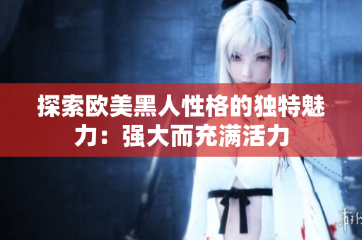 探索歐美黑人性格的獨特魅力：強(qiáng)大而充滿活力
