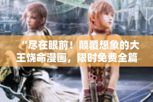 “盡在眼前！顛覆想象的大王饒命漫畫，限時免費全篇欣賞！”