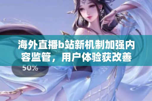 海外直播b站新機(jī)制加強(qiáng)內(nèi)容監(jiān)管，用戶體驗獲改善