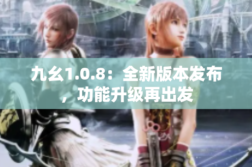 九幺1.0.8：全新版本發(fā)布，功能升級(jí)再出發(fā)