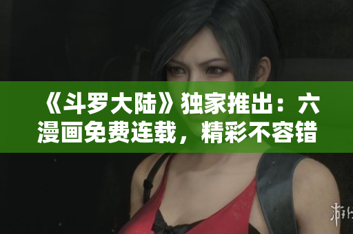 《斗羅大陸》獨家推出：六漫畫免費連載，精彩不容錯過！