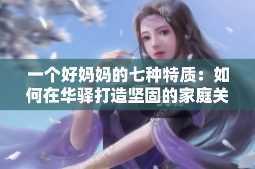 一個好媽媽的七種特質(zhì)：如何在華驛打造堅固的家庭關(guān)系