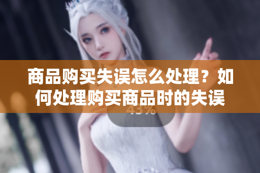 商品購買失誤怎么處理？如何處理購買商品時的失誤