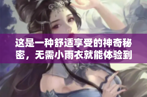 這是一種舒適享受的神奇秘密，無需小雨衣就能體驗(yàn)到。