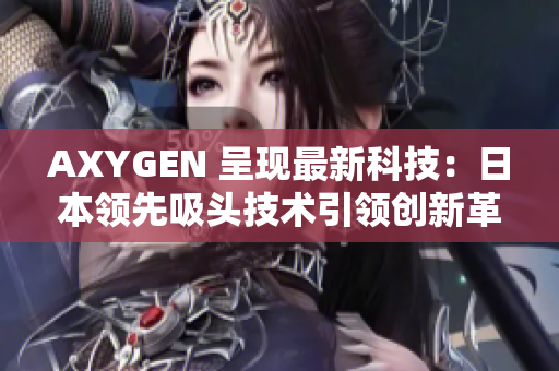 AXYGEN 呈現(xiàn)最新科技：日本領(lǐng)先吸頭技術(shù)引領(lǐng)創(chuàng)新革命！