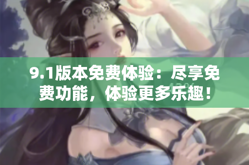 9.1版本免費(fèi)體驗(yàn)：盡享免費(fèi)功能，體驗(yàn)更多樂趣！