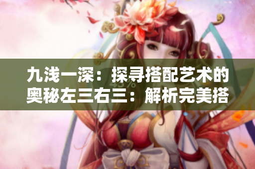 九淺一深：探尋搭配藝術(shù)的奧秘左三右三：解析完美搭配的黃金法則