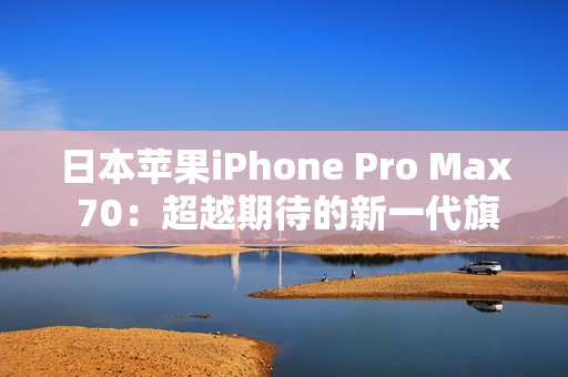 日本蘋果iPhone Pro Max 70：超越期待的新一代旗艦手機(jī)