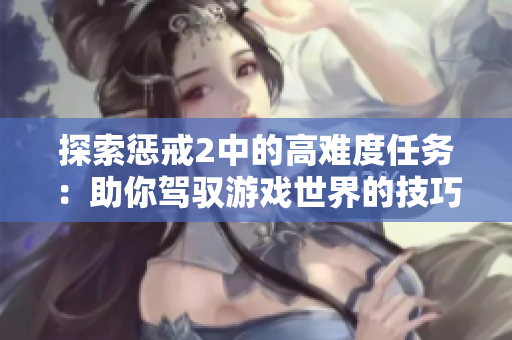 探索懲戒2中的高難度任務(wù)：助你駕馭游戲世界的技巧