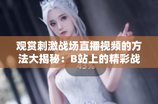 觀賞刺激戰(zhàn)場直播視頻的方法大揭秘：B站上的精彩戰(zhàn)局如何欣賞
