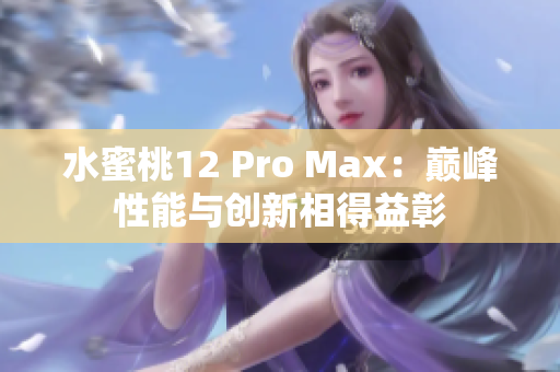 水蜜桃12 Pro Max：巔峰性能與創(chuàng)新相得益彰