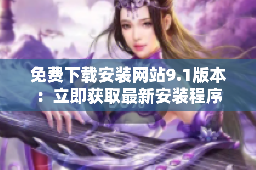 免費下載安裝網(wǎng)站9.1版本：立即獲取最新安裝程序