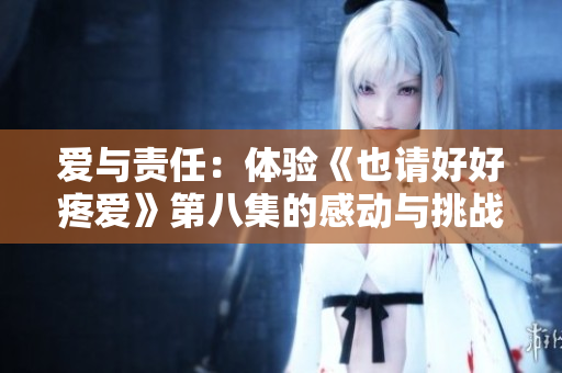 愛與責(zé)任：體驗(yàn)《也請好好疼愛》第八集的感動(dòng)與挑戰(zhàn)