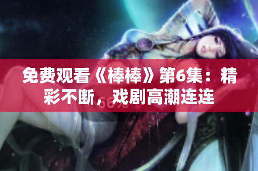 免費觀看《棒棒》第6集：精彩不斷，戲劇高潮連連