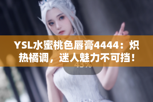 YSL水蜜桃色唇膏4444：熾熱橘調(diào)，迷人魅力不可擋！