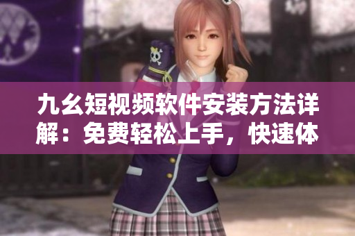 九幺短視頻軟件安裝方法詳解：免費(fèi)輕松上手，快速體驗(yàn)短視頻創(chuàng)作