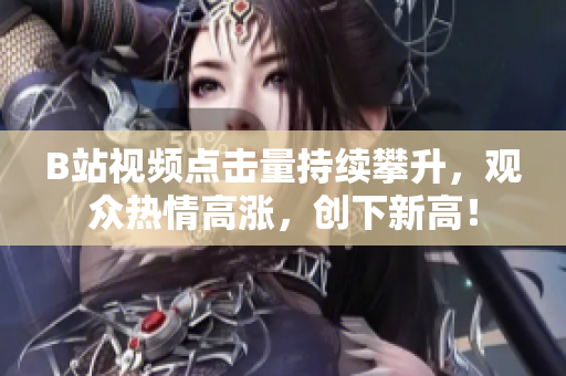 B站視頻點(diǎn)擊量持續(xù)攀升，觀眾熱情高漲，創(chuàng)下新高！