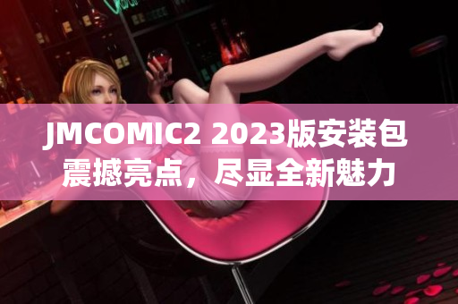 JMCOMIC2 2023版安裝包震撼亮點，盡顯全新魅力