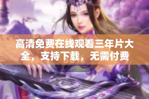 高清免費(fèi)在線觀看三年片大全，支持下載，無需付費(fèi)
