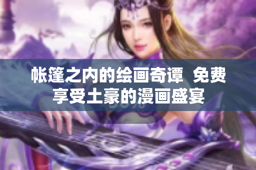 帳篷之內(nèi)的繪畫奇譚  免費(fèi)享受土豪的漫畫盛宴