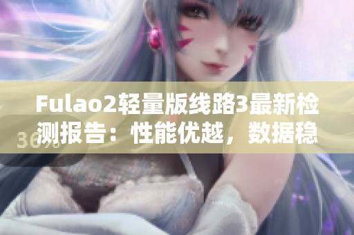 Fulao2輕量版線路3最新檢測報(bào)告：性能優(yōu)越，數(shù)據(jù)穩(wěn)定，信譽(yù)卓越