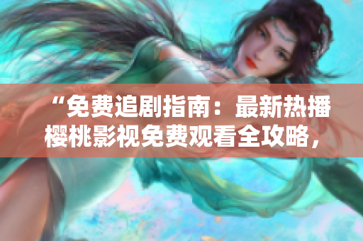 “免費(fèi)追劇指南：最新熱播櫻桃影視免費(fèi)觀看全攻略，盡情暢享精彩劇集！”