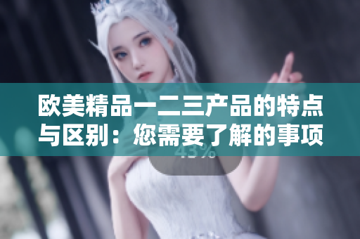 歐美精品一二三產(chǎn)品的特點(diǎn)與區(qū)別：您需要了解的事項(xiàng)