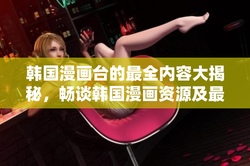 韓國漫畫臺的最全內(nèi)容大揭秘，暢談韓國漫畫資源及最新動態(tài)