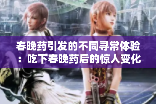 春晚藥引發(fā)的不同尋常體驗：吃下春晚藥后的驚人變化與體驗分享