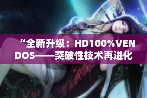 “全新升級：HD100%VENDOS——突破性技術(shù)再進化！”