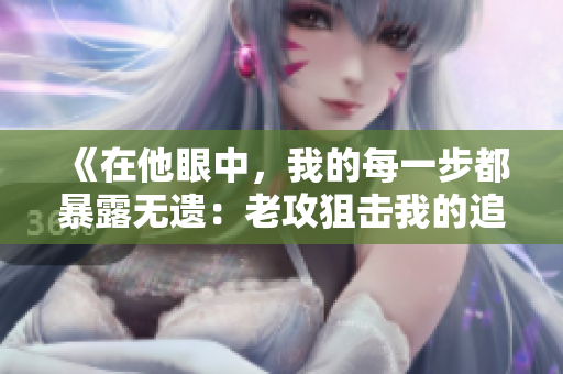 《在他眼中，我的每一步都暴露無遺：老攻狙擊我的追捕之旅》