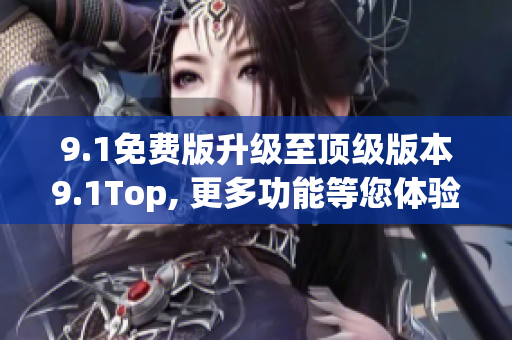 9.1免費(fèi)版升級至頂級版本9.1Top, 更多功能等您體驗!
