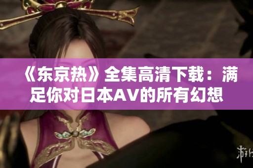 《東京熱》全集高清下載：滿足你對日本AV的所有幻想