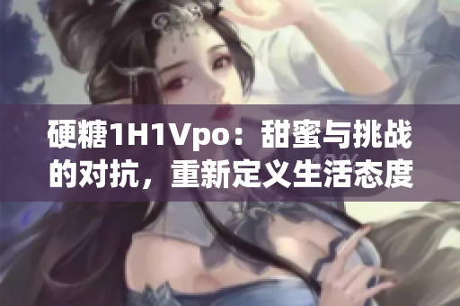硬糖1H1Vpo：甜蜜與挑戰(zhàn)的對(duì)抗，重新定義生活態(tài)度