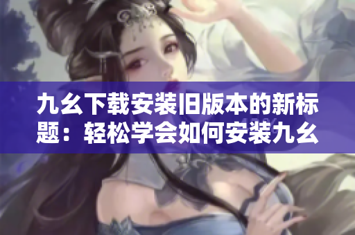 九幺下載安裝舊版本的新標(biāo)題：輕松學(xué)會(huì)如何安裝九幺舊版本