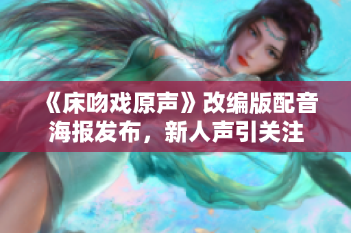 《床吻戲原聲》改編版配音海報(bào)發(fā)布，新人聲引關(guān)注