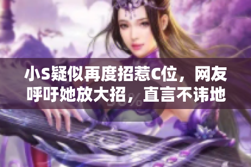 小S疑似再度招惹C位，網(wǎng)友呼吁她放大招，直言不諱地點(diǎn)名！