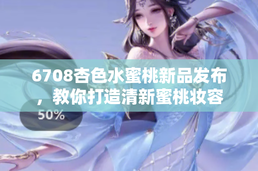 6708杏色水蜜桃新品發(fā)布，教你打造清新蜜桃妝容