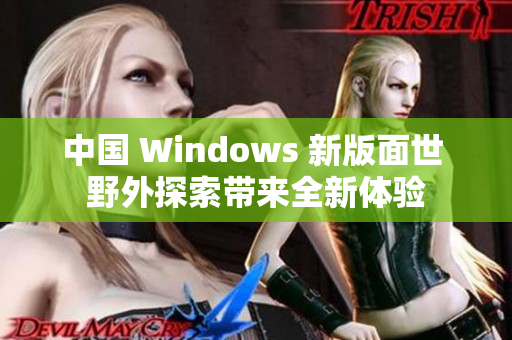 中國(guó) Windows 新版面世 野外探索帶來全新體驗(yàn)