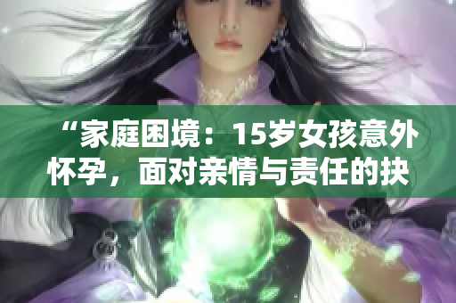 “家庭困境：15歲女孩意外懷孕，面對親情與責(zé)任的抉擇”