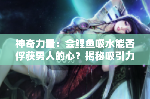神奇力量：會鯉魚吸水能否俘獲男人的心？揭秘吸引力背后的秘密