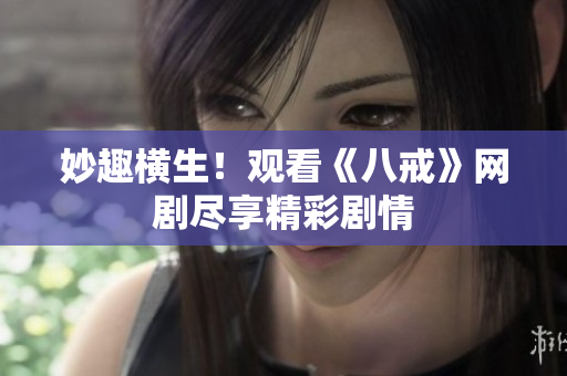 妙趣橫生！觀看《八戒》網(wǎng)劇盡享精彩劇情
