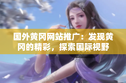 國(guó)外黃岡網(wǎng)站推廣：發(fā)現(xiàn)黃岡的精彩，探索國(guó)際視野